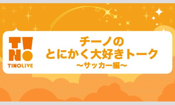 チーノのとにかく大好きトーク〜サッカー編〜 in東京イベント