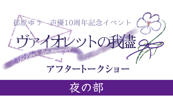 株式会社MFSの【一般】郁原ゆう声優10周年記念イベント「ヴァイオレットの我儘」アフタートークショー＜夜の部＞イベント