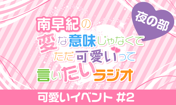 【一般】南早紀の変な意味じゃなくてただ可愛いって言いたいラジオ 可愛いイベント#2＜夜の部＞ in東京イベント