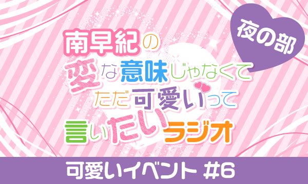 【一般】南早紀の変な意味じゃなくてただ可愛いって言いたいラジオ 可愛いイベント#6＜夜の部＞ イベント画像1